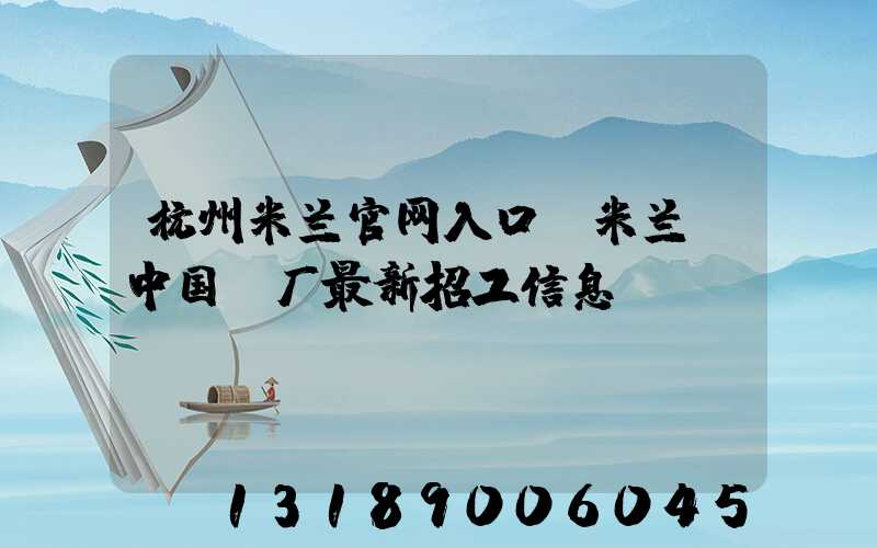 杭州米兰官网入口_米兰（中国）厂最新招工信息