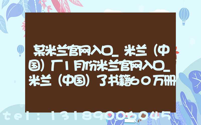 某米兰官网入口_米兰（中国）厂1月份米兰官网入口_米兰（中国）了书籍60万册