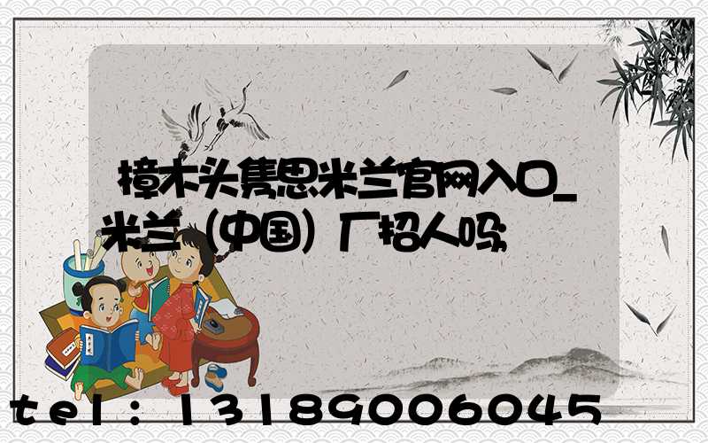 樟木头隽思米兰官网入口_米兰（中国）厂招人吗
