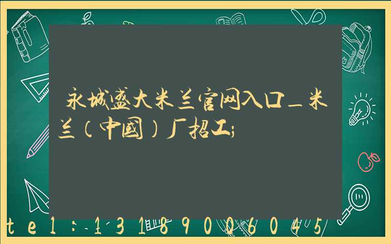 永城盛大米兰官网入口_米兰（中国）厂招工