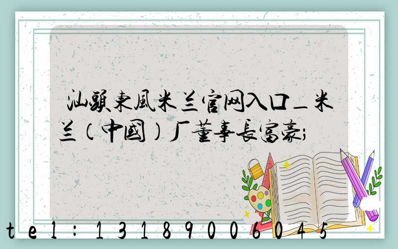 汕头东风米兰官网入口_米兰（中国）厂董事长富豪