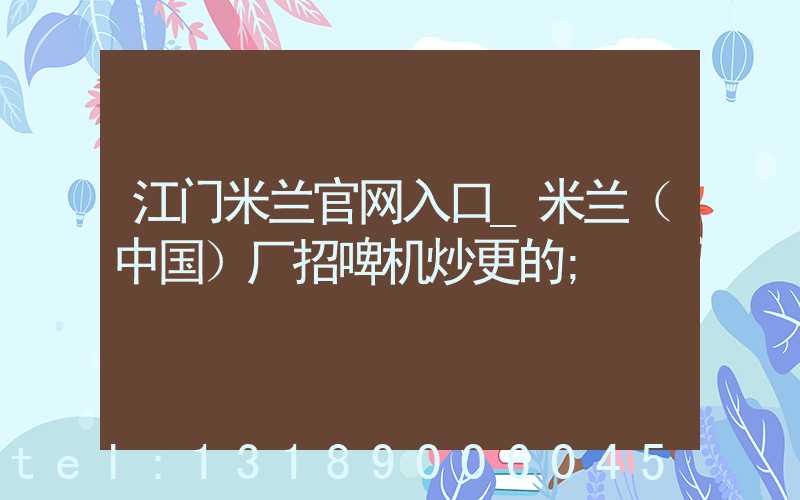 江门米兰官网入口_米兰（中国）厂招啤机炒更的
