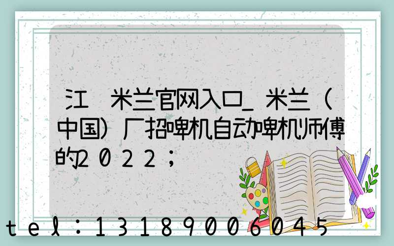 江门米兰官网入口_米兰（中国）厂招啤机自动啤机师傅的2022