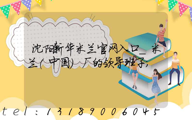 沈阳新华米兰官网入口_米兰（中国）厂的领导班子