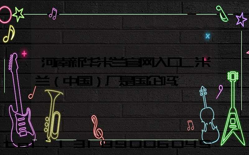 河南新华米兰官网入口_米兰（中国）厂是国企吗