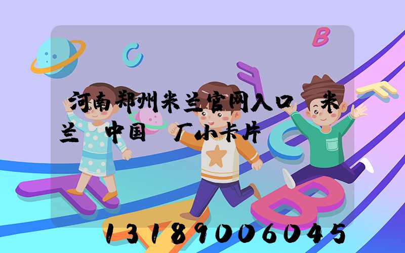 河南郑州米兰官网入口_米兰（中国）厂小卡片