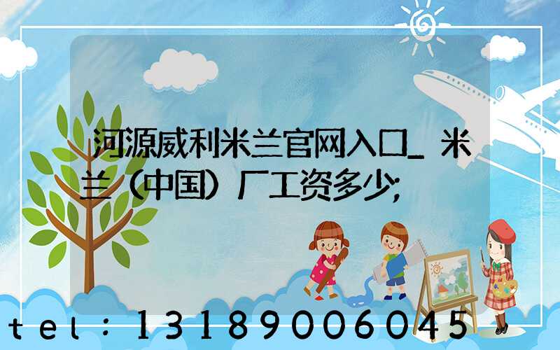 河源威利米兰官网入口_米兰（中国）厂工资多少