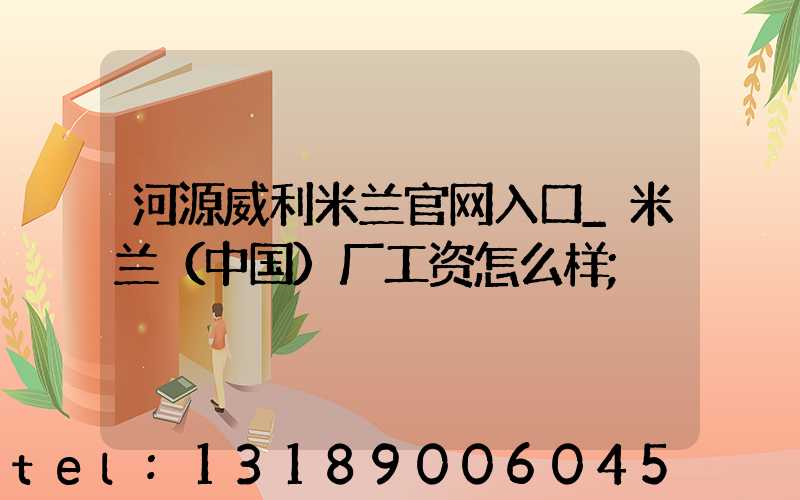 河源威利米兰官网入口_米兰（中国）厂工资怎么样
