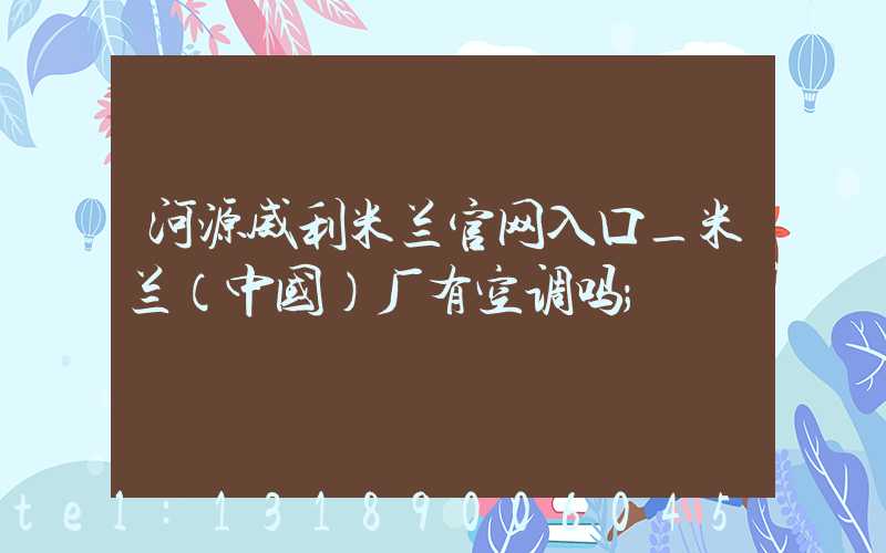 河源威利米兰官网入口_米兰（中国）厂有空调吗
