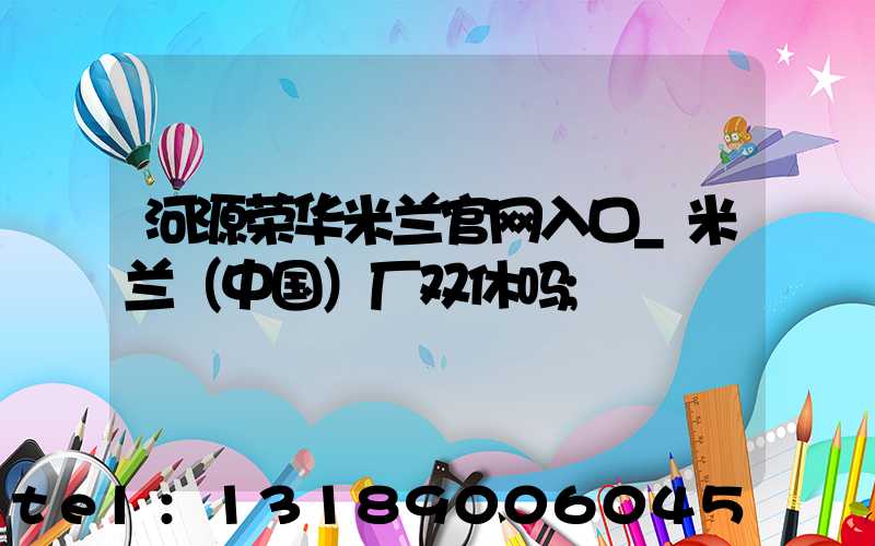河源荣华米兰官网入口_米兰（中国）厂双休吗