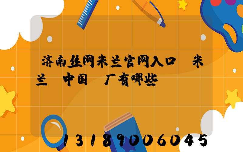 济南丝网米兰官网入口_米兰（中国）厂有哪些