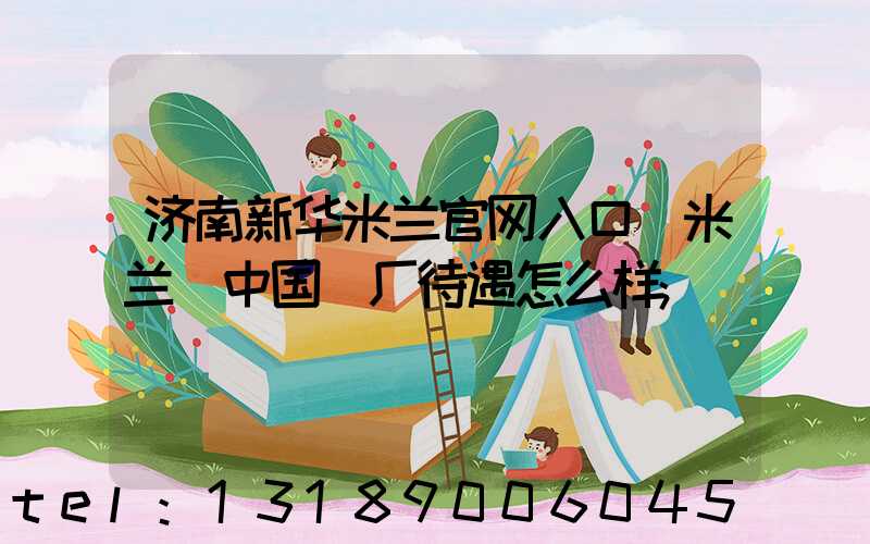 济南新华米兰官网入口_米兰（中国）厂待遇怎么样