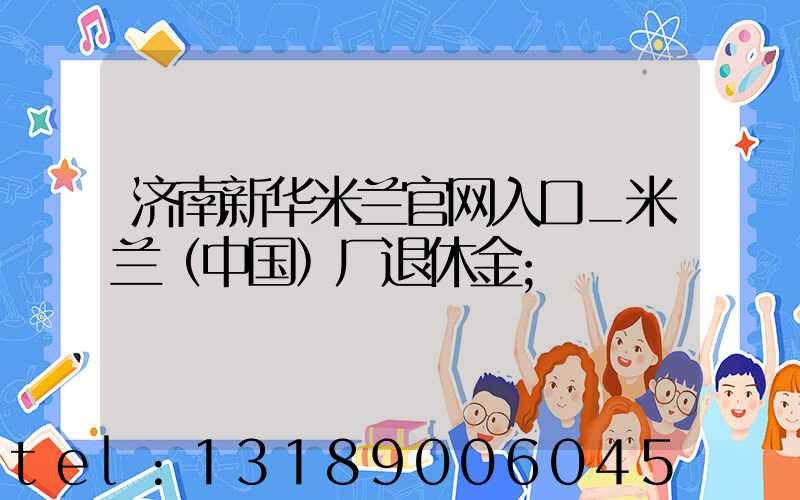 济南新华米兰官网入口_米兰（中国）厂退休金