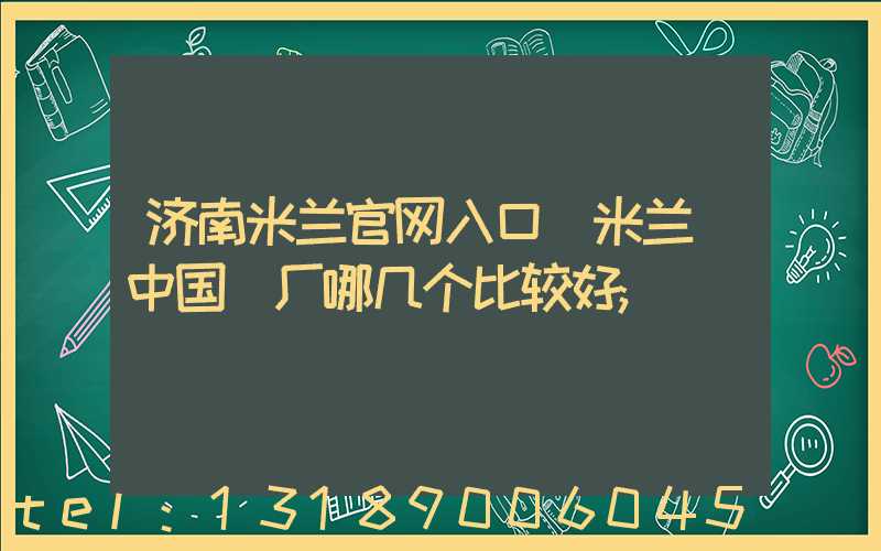 济南米兰官网入口_米兰（中国）厂哪几个比较好