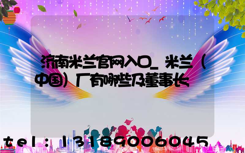 济南米兰官网入口_米兰（中国）厂有哪些及董事长
