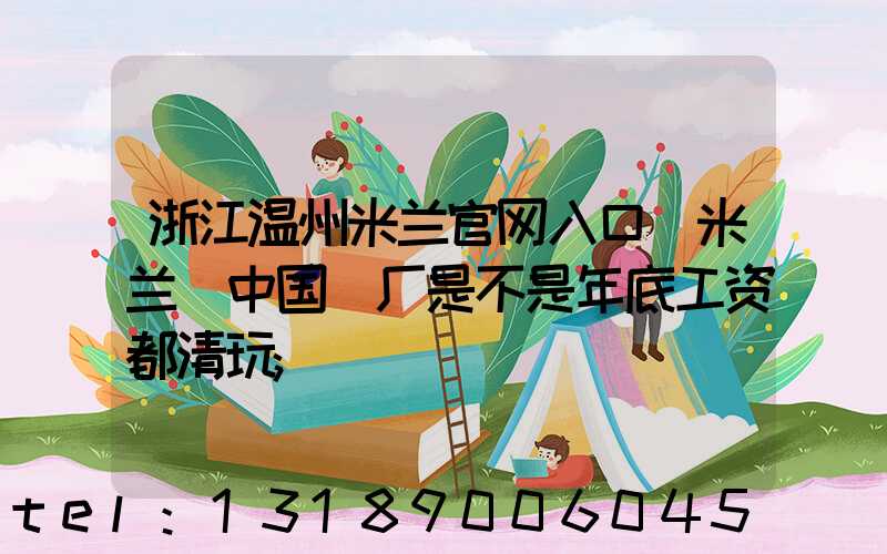 浙江温州米兰官网入口_米兰（中国）厂是不是年底工资都清玩