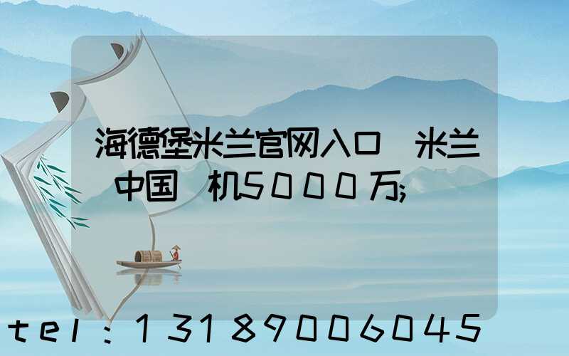 海德堡米兰官网入口_米兰（中国）机5000万
