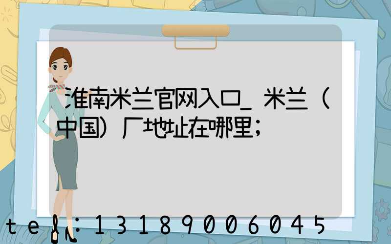 淮南米兰官网入口_米兰（中国）厂地址在哪里