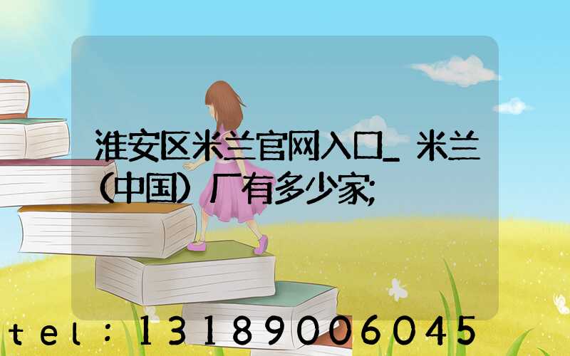 淮安区米兰官网入口_米兰（中国）厂有多少家