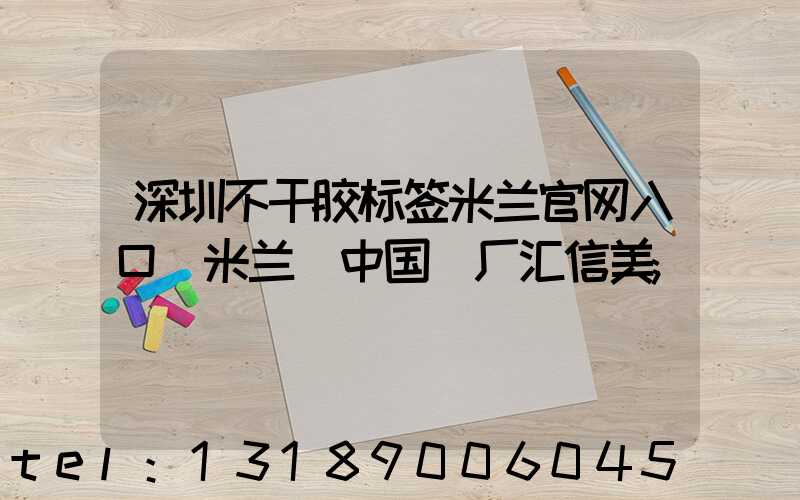 深圳不干胶标签米兰官网入口_米兰（中国）厂汇信美