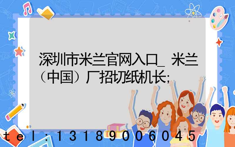深圳市米兰官网入口_米兰（中国）厂招切纸机长