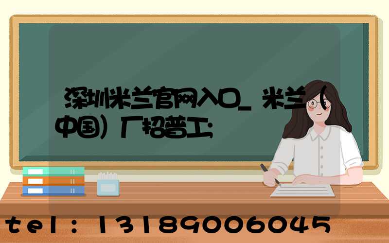 深圳米兰官网入口_米兰（中国）厂招普工