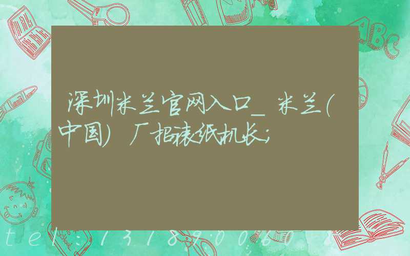 深圳米兰官网入口_米兰（中国）厂招裱纸机长