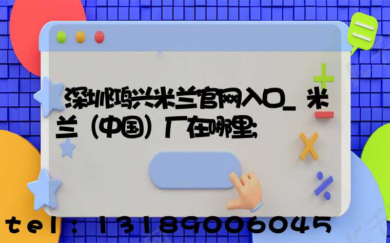 深圳鸿兴米兰官网入口_米兰（中国）厂在哪里