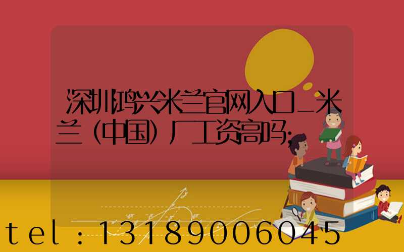 深圳鸿兴米兰官网入口_米兰（中国）厂工资高吗