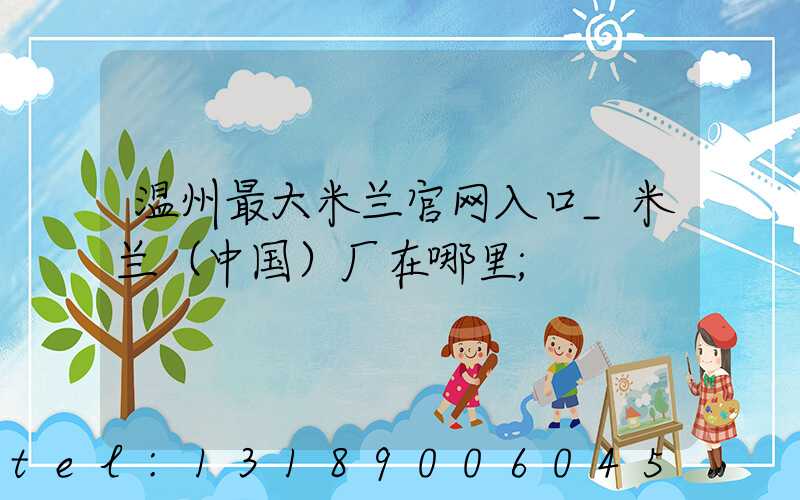 温州最大米兰官网入口_米兰（中国）厂在哪里