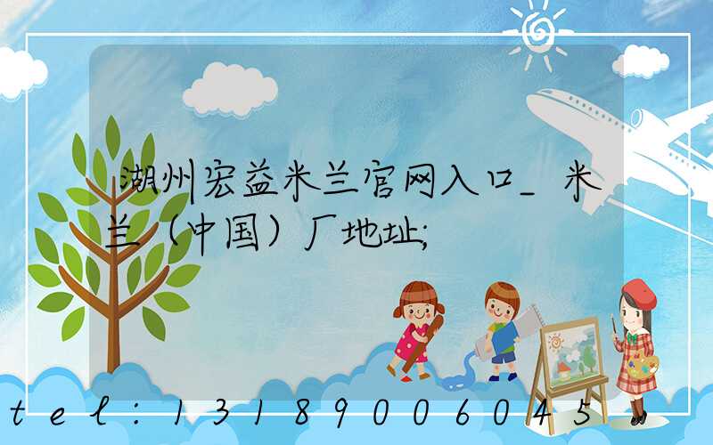 湖州宏益米兰官网入口_米兰（中国）厂地址