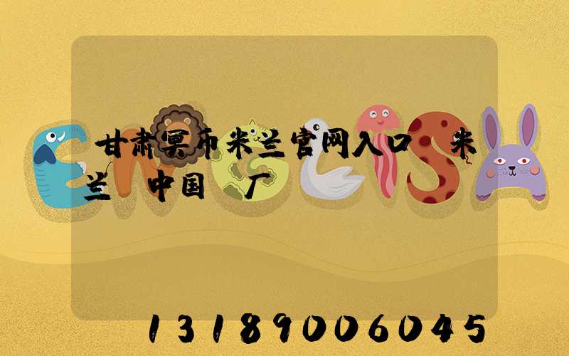 甘肃冥币米兰官网入口_米兰（中国）厂