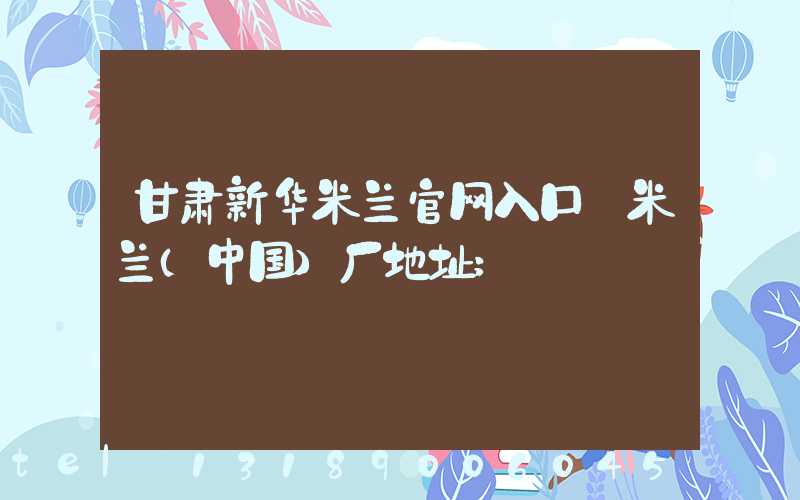 甘肃新华米兰官网入口_米兰（中国）厂地址