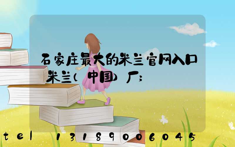 石家庄最大的米兰官网入口_米兰（中国）厂