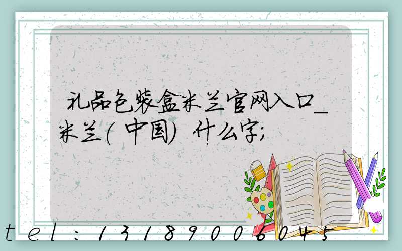 礼品包装盒米兰官网入口_米兰（中国）什么字