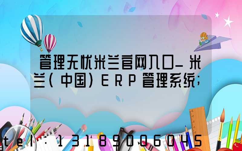 管理无忧米兰官网入口_米兰（中国）ERP管理系统