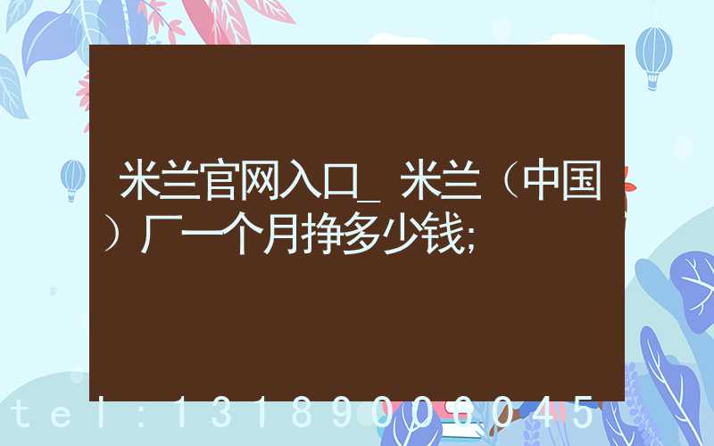 米兰官网入口_米兰（中国）厂一个月挣多少钱