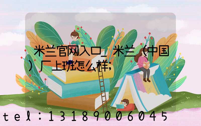 米兰官网入口_米兰（中国）厂上班怎么样