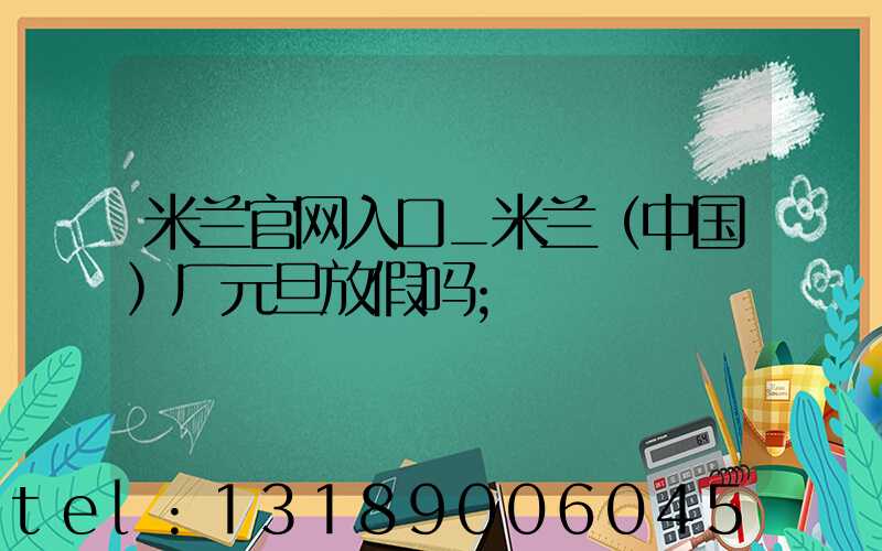 米兰官网入口_米兰（中国）厂元旦放假吗