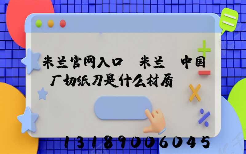 米兰官网入口_米兰（中国）厂切纸刀是什么材质