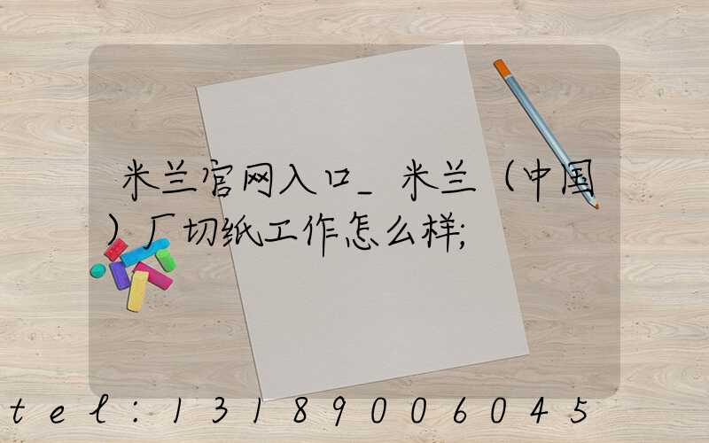 米兰官网入口_米兰（中国）厂切纸工作怎么样