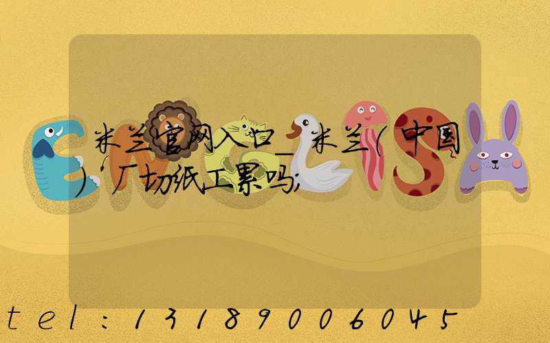 米兰官网入口_米兰（中国）厂切纸工累吗