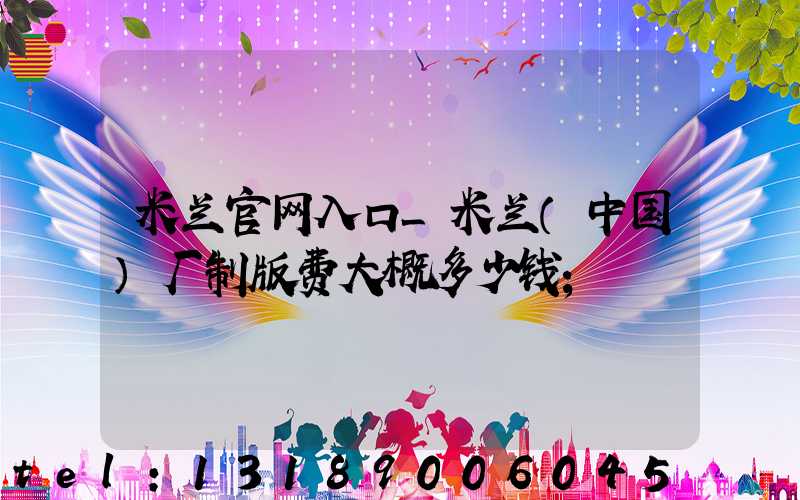 米兰官网入口_米兰（中国）厂制版费大概多少钱