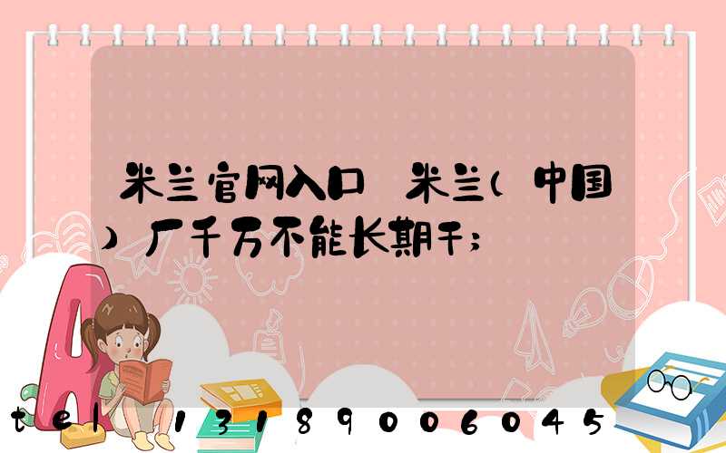 米兰官网入口_米兰（中国）厂千万不能长期干