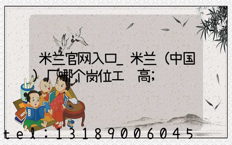 米兰官网入口_米兰（中国）厂哪个岗位工资高