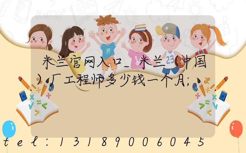 米兰官网入口_米兰（中国）厂工程师多少钱一个月