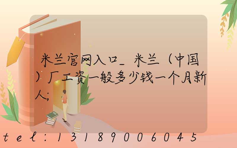 米兰官网入口_米兰（中国）厂工资一般多少钱一个月新人