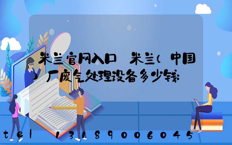 米兰官网入口_米兰（中国）厂废气处理设备多少钱