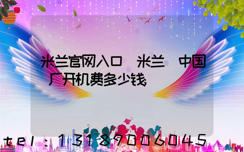 米兰官网入口_米兰（中国）厂开机费多少钱