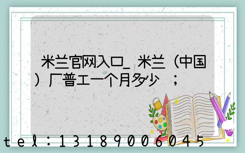 米兰官网入口_米兰（中国）厂普工一个月多少钱